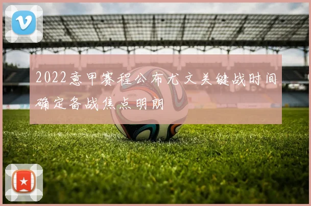 2022意甲赛程公布尤文关键战时间确定备战焦点明朗