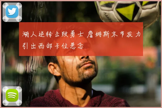 湖人逆转击败勇士 詹姆斯末节发力引出西部卡位悬念