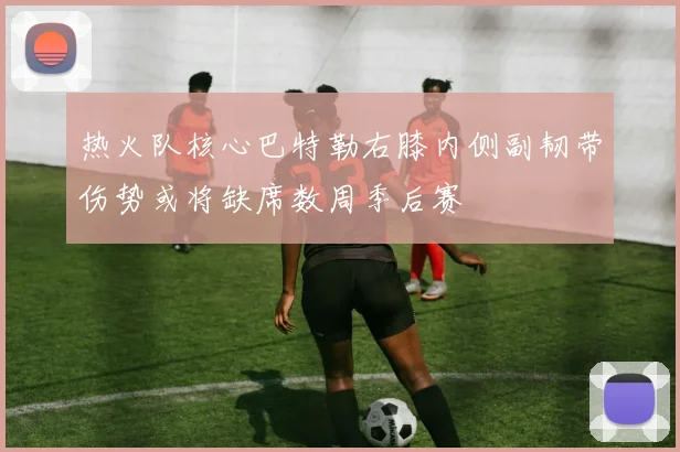 热火队核心巴特勒右膝内侧副韧带伤势或将缺席数周季后赛