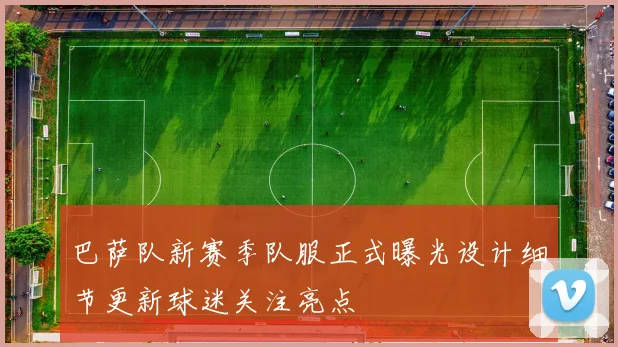 巴萨队新赛季队服正式曝光设计细节更新球迷关注亮点