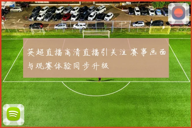 英超直播高清直播引关注 赛事画面与观赛体验同步升级