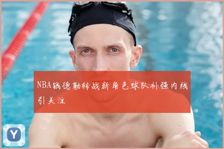 NBA钱德勒转战新角色球队补强内线引关注