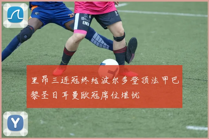 里昂三连冠终结波尔多登顶法甲巴黎圣日耳曼欧冠席位堪忧