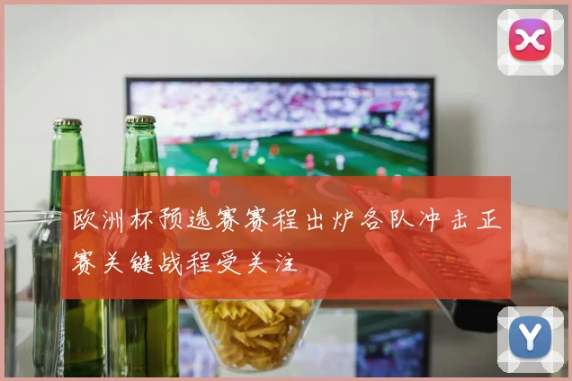 欧洲杯预选赛赛程出炉各队冲击正赛关键战程受关注
