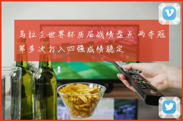 乌拉圭世界杯历届战绩盘点 两夺冠军多次打入四强成绩稳定