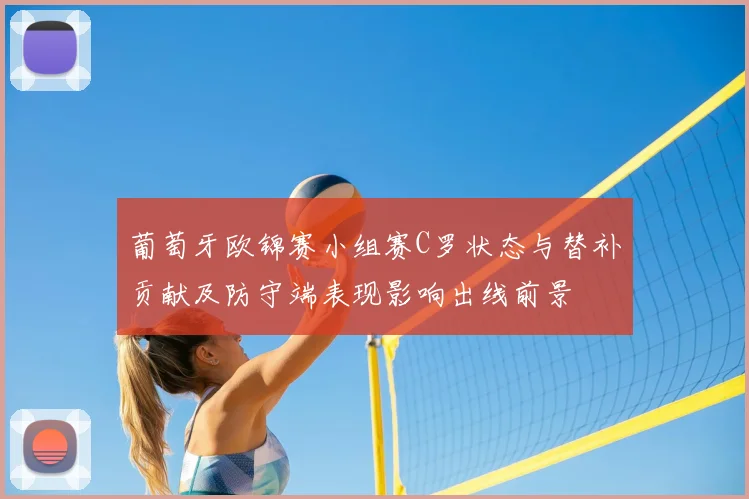 葡萄牙欧锦赛小组赛C罗状态与替补贡献及防守端表现影响出线前景