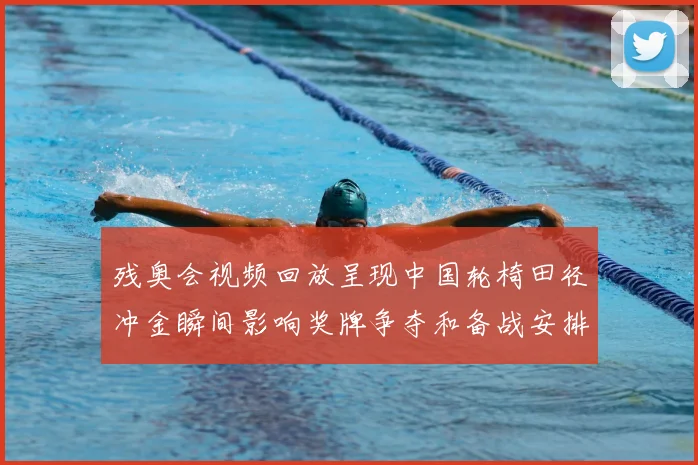 残奥会视频回放呈现中国轮椅田径冲金瞬间影响奖牌争夺和备战安排