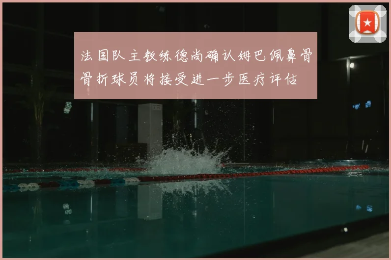 法国队主教练德尚确认姆巴佩鼻骨骨折球员将接受进一步医疗评估