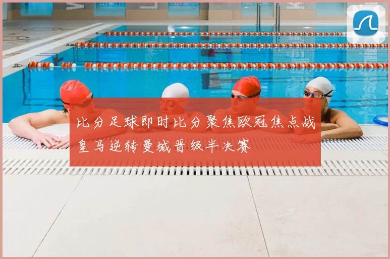 比分足球即时比分聚焦欧冠焦点战皇马逆转曼城晋级半决赛