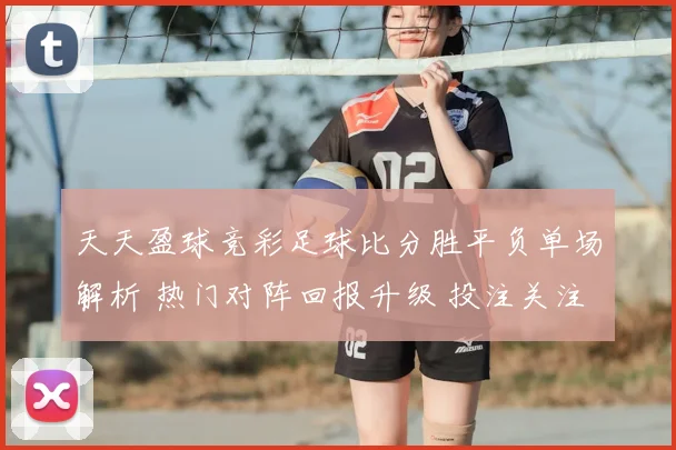 天天盈球竞彩足球比分胜平负单场解析 热门对阵回报升级 投注关注后续赛果