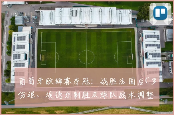 葡萄牙欧锦赛夺冠：战胜法国后C罗伤退、埃德尔制胜及球队战术调整看点