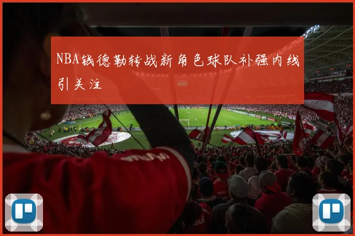 NBA钱德勒转战新角色球队补强内线引关注