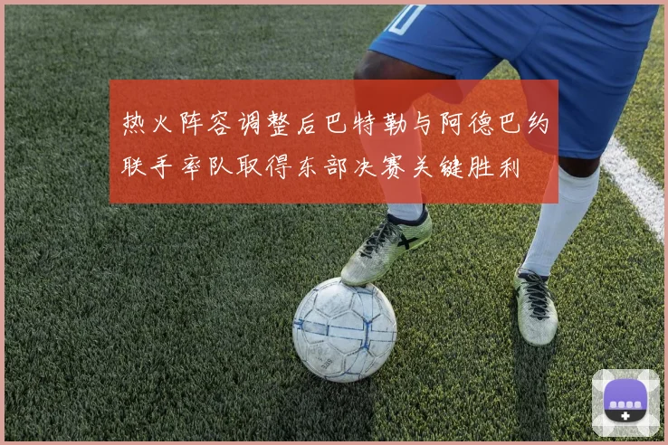 热火阵容调整后巴特勒与阿德巴约联手率队取得东部决赛关键胜利