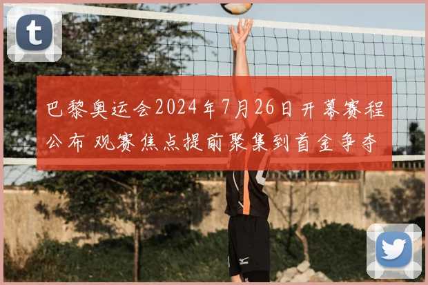 巴黎奥运会2024年7月26日开幕赛程公布 观赛焦点提前聚集到首金争夺