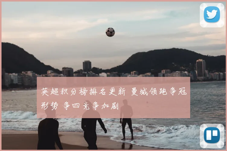 英超积分榜排名更新 曼城领跑争冠形势 争四竞争加剧