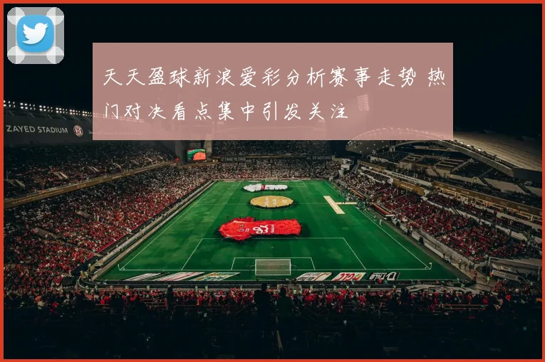 天天盈球新浪爱彩分析赛事走势 热门对决看点集中引发关注