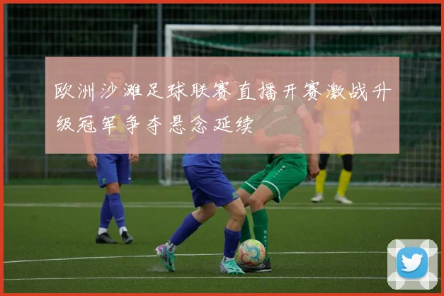欧洲沙滩足球联赛直播开赛激战升级冠军争夺悬念延续