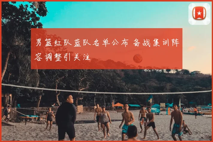 男篮红队蓝队名单公布 备战集训阵容调整引关注