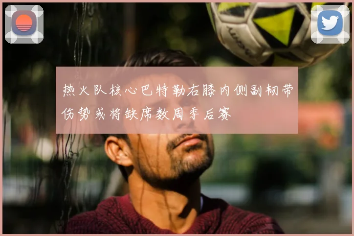 热火队核心巴特勒右膝内侧副韧带伤势或将缺席数周季后赛