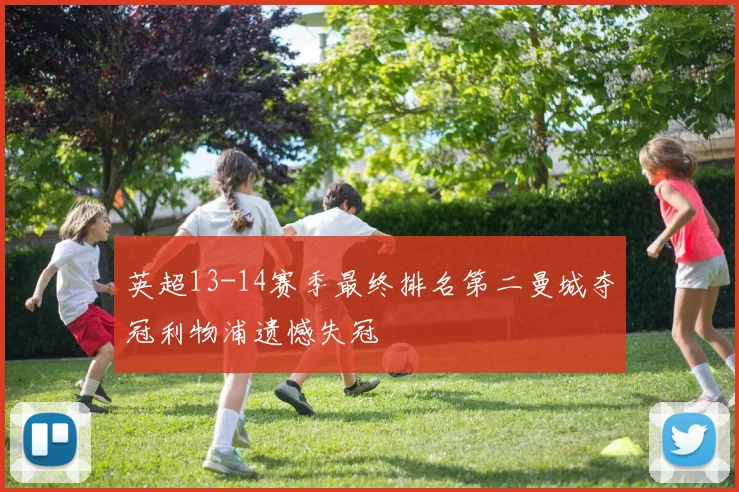 英超13-14赛季最终排名第二曼城夺冠利物浦遗憾失冠