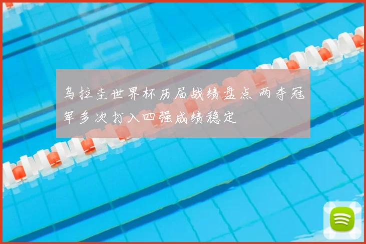 乌拉圭世界杯历届战绩盘点 两夺冠军多次打入四强成绩稳定