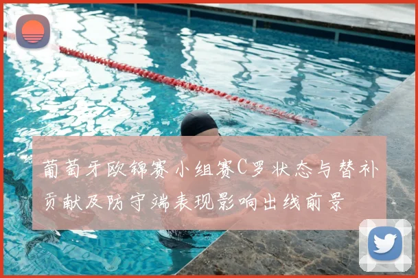 葡萄牙欧锦赛小组赛C罗状态与替补贡献及防守端表现影响出线前景