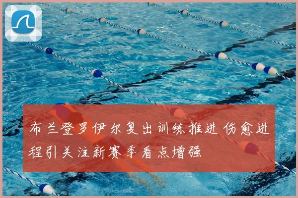 布兰登罗伊尔复出训练推进 伤愈进程引关注新赛季看点增强