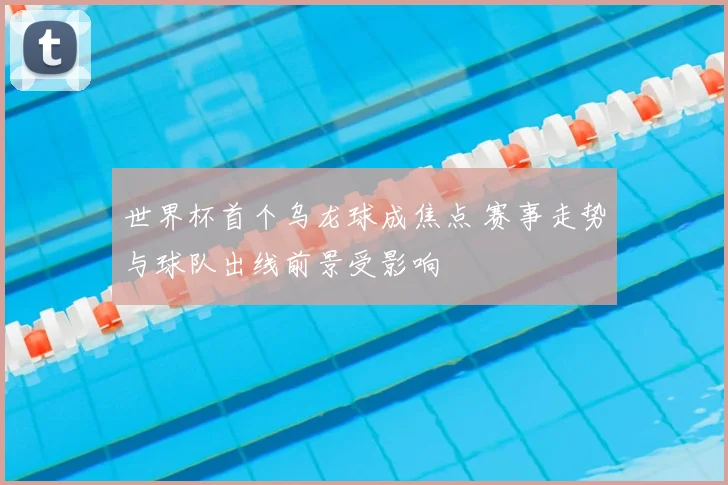 世界杯首个乌龙球成焦点 赛事走势与球队出线前景受影响