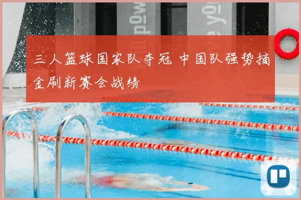 三人篮球国家队夺冠 中国队强势摘金刷新赛会战绩