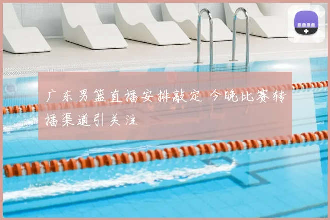 广东男篮直播安排敲定 今晚比赛转播渠道引关注