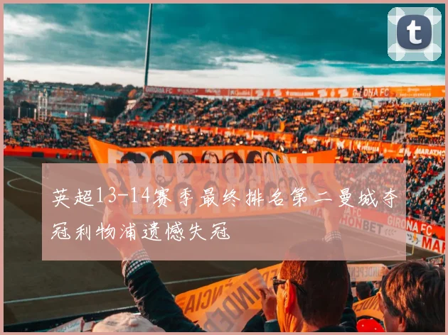 英超13-14赛季最终排名第二曼城夺冠利物浦遗憾失冠