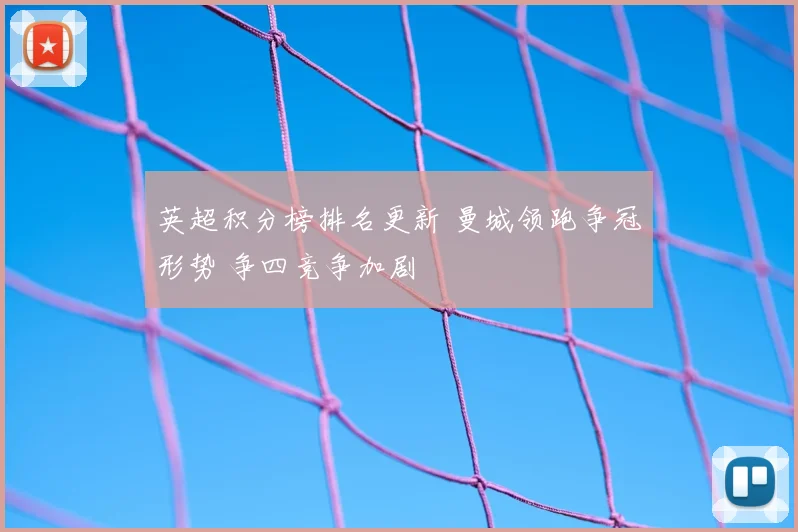 英超积分榜排名更新 曼城领跑争冠形势 争四竞争加剧