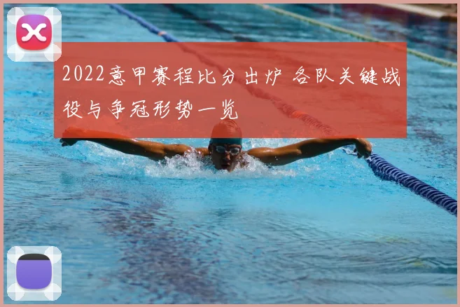 2022意甲赛程比分出炉 各队关键战役与争冠形势一览