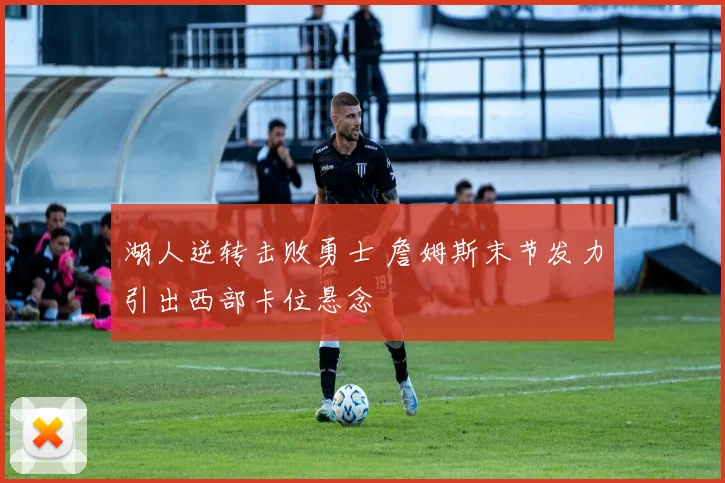 湖人逆转击败勇士 詹姆斯末节发力引出西部卡位悬念