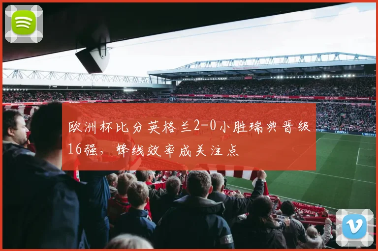 欧洲杯比分英格兰2-0小胜瑞典晋级16强，锋线效率成关注点