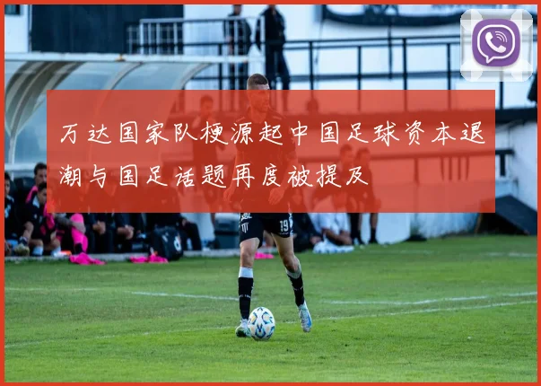 万达国家队梗源起中国足球资本退潮与国足话题再度被提及