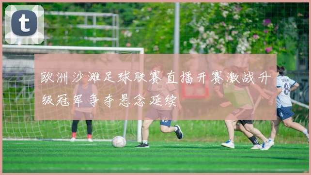 欧洲沙滩足球联赛直播开赛激战升级冠军争夺悬念延续