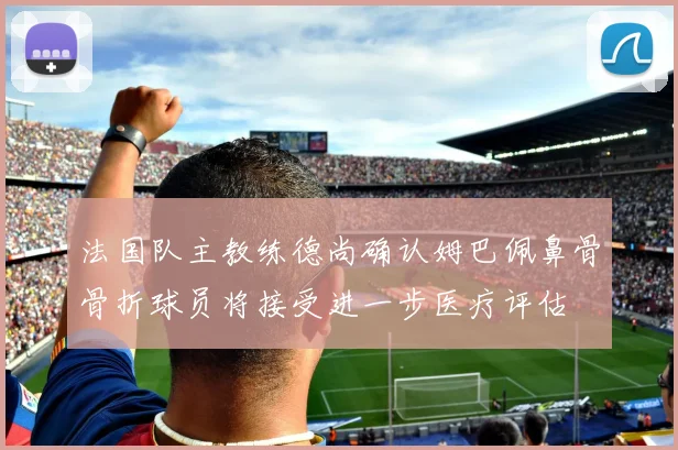 法国队主教练德尚确认姆巴佩鼻骨骨折球员将接受进一步医疗评估