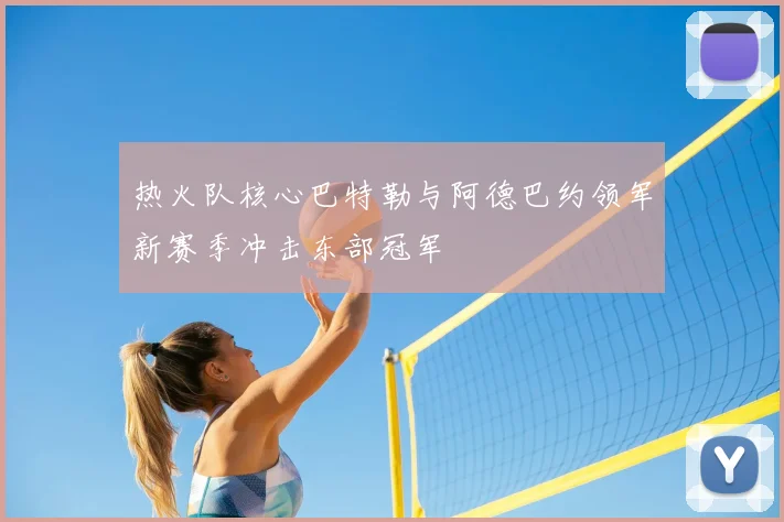 热火队核心巴特勒与阿德巴约领军新赛季冲击东部冠军