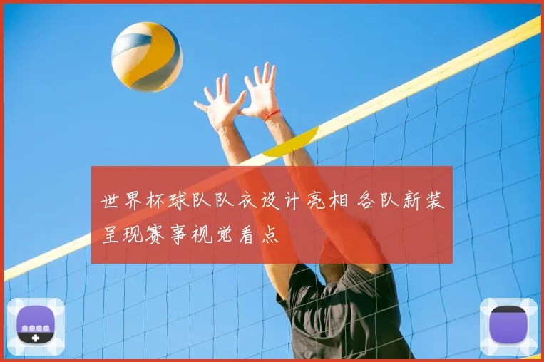 世界杯球队队衣设计亮相 各队新装呈现赛事视觉看点