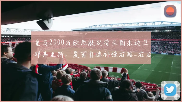 皇马2000万欧元敲定荷兰国米边卫邓弗里斯，夏窗首选补强右路_右后卫_欧冠_罗马