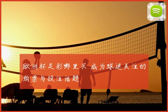 欧洲杯足彩哪里买 成为球迷关注的购票与投注话题