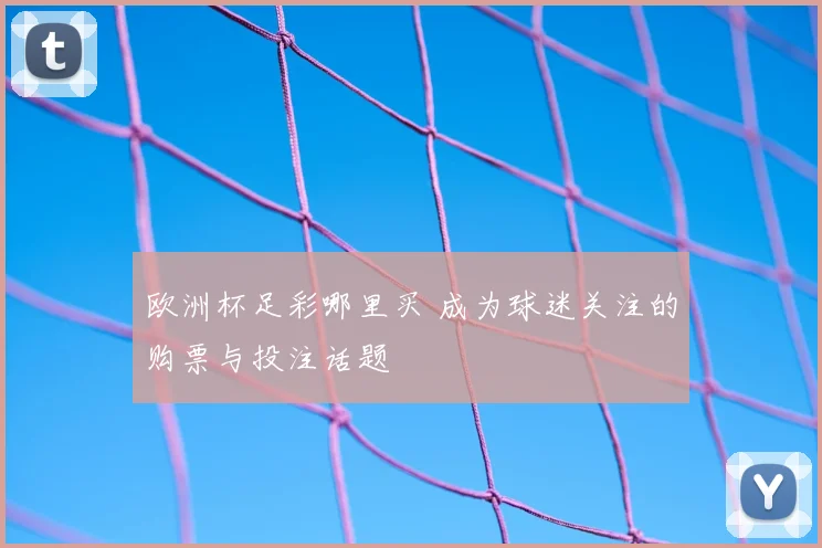 欧洲杯足彩哪里买 成为球迷关注的购票与投注话题