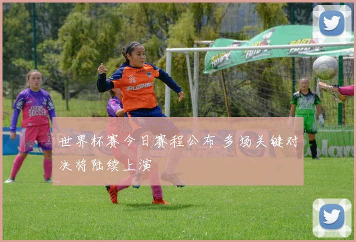 世界杯赛今日赛程公布 多场关键对决将陆续上演