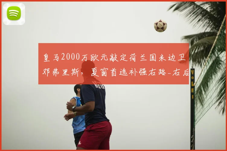 皇马2000万欧元敲定荷兰国米边卫邓弗里斯,夏窗首选补强右路_右后卫_欧冠_罗马