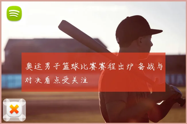 奥运男子篮球比赛赛程出炉 备战与对决看点受关注