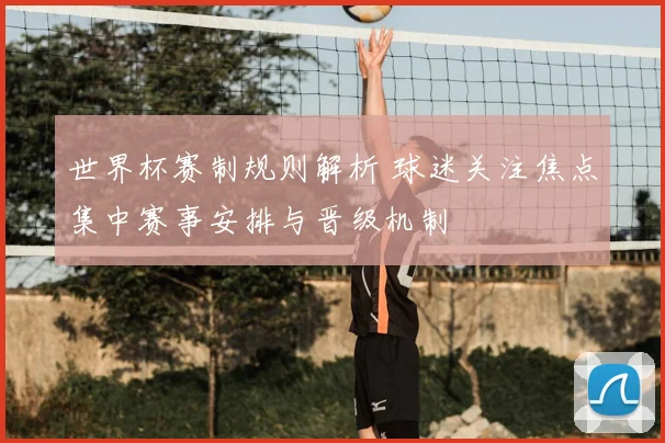 世界杯赛制规则解析 球迷关注焦点集中赛事安排与晋级机制