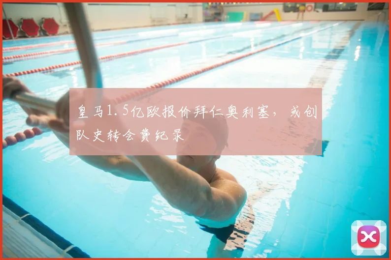 皇马1.5亿欧报价拜仁奥利塞，或创队史转会费纪录