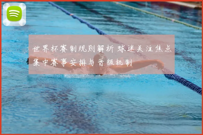 世界杯赛制规则解析 球迷关注焦点集中赛事安排与晋级机制