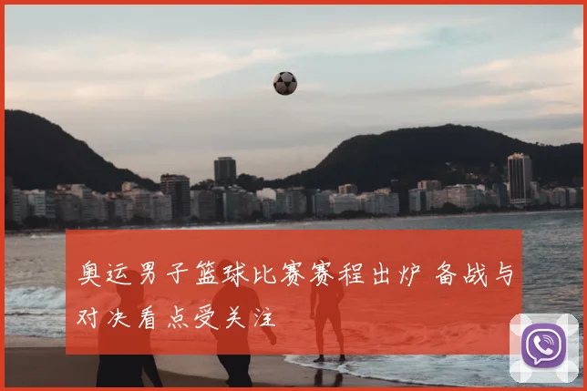 奥运男子篮球比赛赛程出炉 备战与对决看点受关注